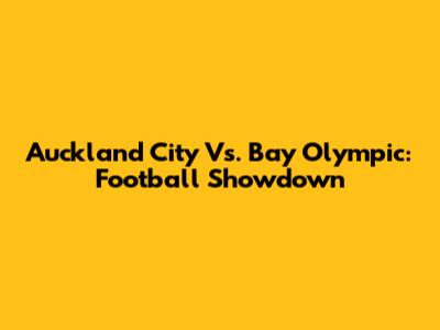 Auckland City Vs. Bay Olympic: Football Showdown
