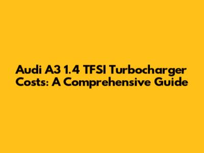 Audi A3 1.4 TFSI Turbocharger Costs: A Comprehensive Guide