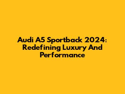 Audi A5 Sportback 2024: Redefining Luxury And Performance