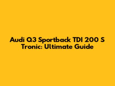 Audi Q3 Sportback TDI 200 S Tronic: Ultimate Guide
