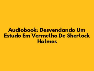 Audiobook: Desvendando 'Um Estudo Em Vermelho' De Sherlock Holmes
