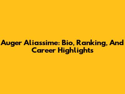 Auger Aliassime: Bio, Ranking, And Career Highlights