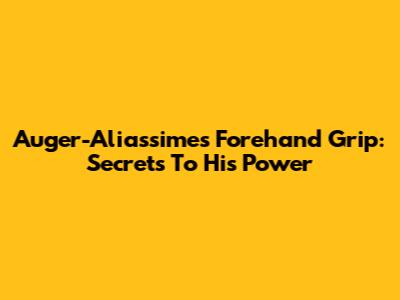 Auger-Aliassime's Forehand Grip: Secrets To His Power