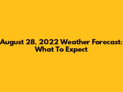 August 28, 2022 Weather Forecast: What To Expect