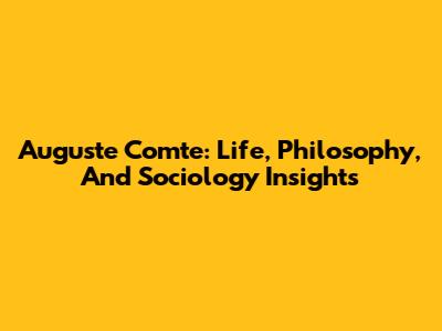 Auguste Comte: Life, Philosophy, And Sociology Insights