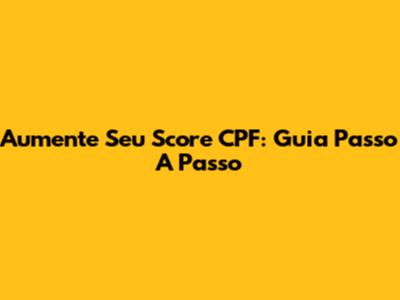 Aumente Seu Score CPF: Guia Passo A Passo