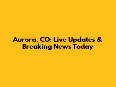 Aurora, CO: Live Updates & Breaking News Today