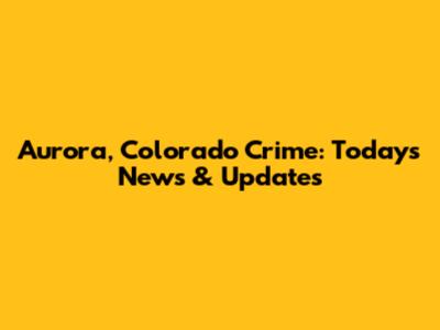 Aurora, Colorado Crime: Today's News & Updates