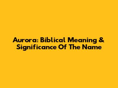 Aurora: Biblical Meaning & Significance Of The Name