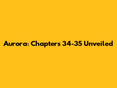 Aurora: Chapters 34-35 Unveiled
