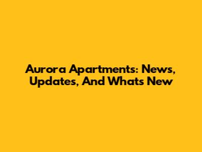 Aurora Apartments: News, Updates, And What's New