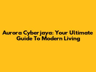 Aurora Cyberjaya: Your Ultimate Guide To Modern Living