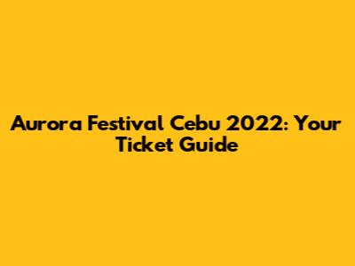 Aurora Festival Cebu 2022: Your Ticket Guide