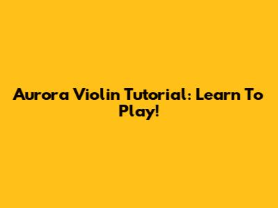 Aurora Violin Tutorial: Learn To Play!
