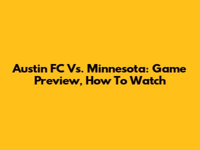 Austin FC Vs. Minnesota: Game Preview, How To Watch