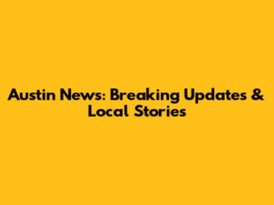 Austin News: Breaking Updates & Local Stories