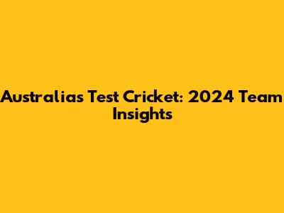 Australia's Test Cricket: 2024 Team Insights