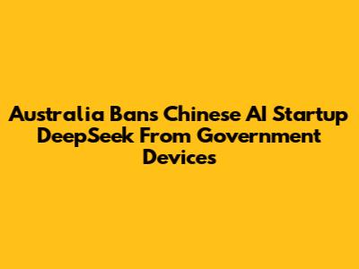 Australia Bans Chinese AI Startup DeepSeek From Government Devices