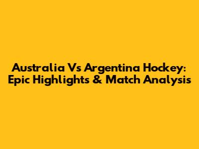 Australia Vs Argentina Hockey: Epic Highlights & Match Analysis