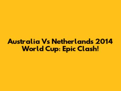 Australia Vs Netherlands 2014 World Cup: Epic Clash!