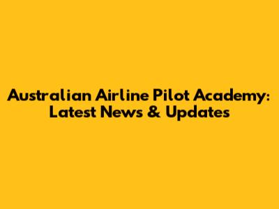 Australian Airline Pilot Academy: Latest News & Updates