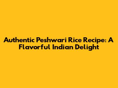 Authentic Peshwari Rice Recipe: A Flavorful Indian Delight