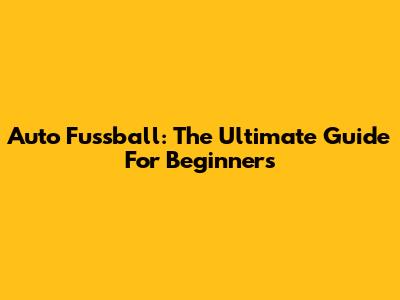 Auto Fussball: The Ultimate Guide For Beginners