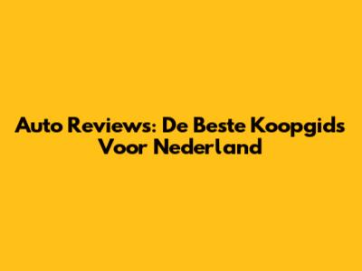 Auto Reviews: De Beste Koopgids Voor Nederland