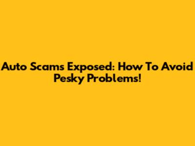 Auto Scams Exposed: How To Avoid Pesky Problems!