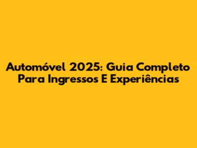 Automóvel 2025: Guia Completo Para Ingressos E Experiências