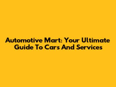 Automotive Mart: Your Ultimate Guide To Cars And Services