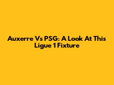 Auxerre Vs PSG: A Look At This Ligue 1 Fixture