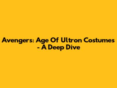 Avengers: Age Of Ultron Costumes - A Deep Dive