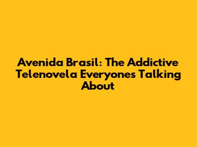 Avenida Brasil: The Addictive Telenovela Everyone's Talking About