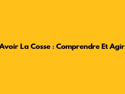 Avoir La Cosse : Comprendre Et Agir