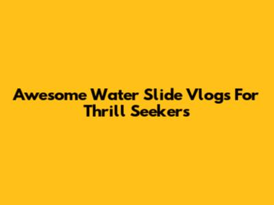 Awesome Water Slide Vlogs For Thrill Seekers