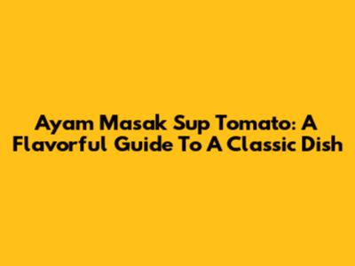 Ayam Masak Sup Tomato: A Flavorful Guide To A Classic Dish