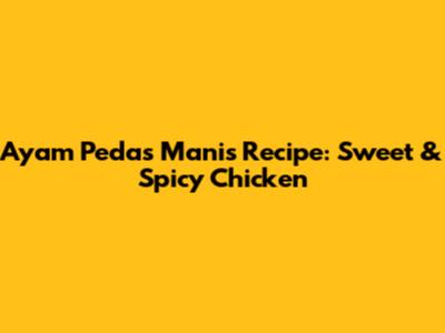 Ayam Pedas Manis Recipe: Sweet & Spicy Chicken