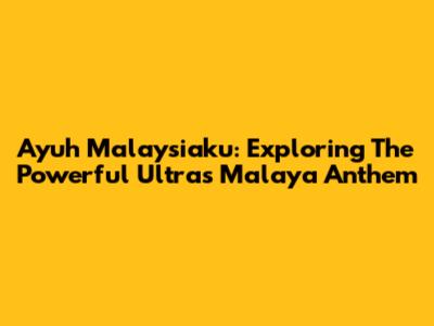 Ayuh Malaysiaku: Exploring The Powerful Ultras Malaya Anthem