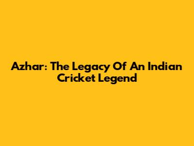 Azhar: The Legacy Of An Indian Cricket Legend
