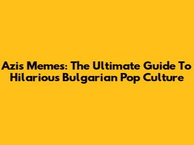 Azis Memes: The Ultimate Guide To Hilarious Bulgarian Pop Culture