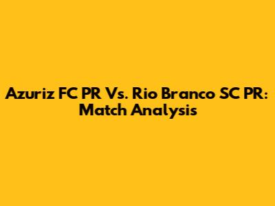 Azuriz FC PR Vs. Rio Branco SC PR: Match Analysis