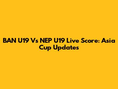 BAN U19 Vs NEP U19 Live Score: Asia Cup Updates
