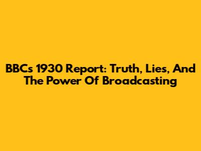 BBC's 1930 Report: Truth, Lies, And The Power Of Broadcasting