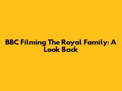 BBC Filming The Royal Family: A Look Back