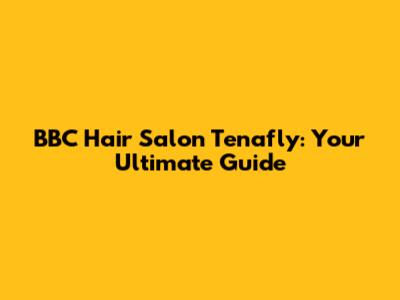 BBC Hair Salon Tenafly: Your Ultimate Guide