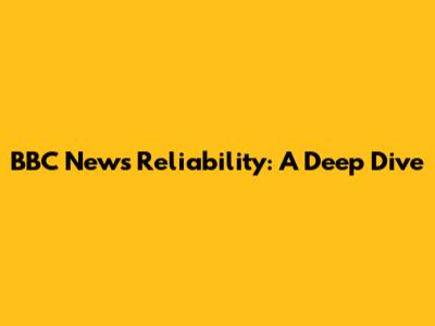 BBC News Reliability: A Deep Dive