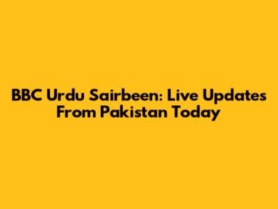 BBC Urdu Sairbeen: Live Updates From Pakistan Today