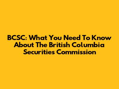 BCSC: What You Need To Know About The British Columbia Securities Commission