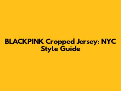 BLACKPINK Cropped Jersey: NYC Style Guide